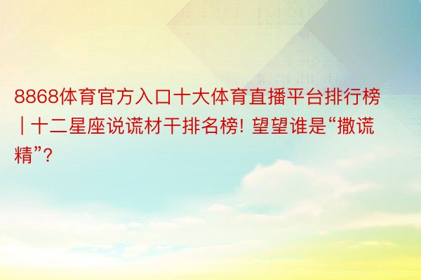 8868体育官方入口十大体育直播平台排行榜 | 十二星座说谎材干排名榜! 望望谁是“撒谎精”?