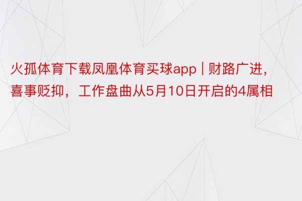 火孤体育下载凤凰体育买球app | 财路广进，喜事贬抑，工作盘曲从5月10日开启的4属相