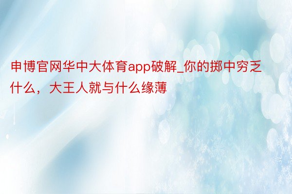 申博官网华中大体育app破解_你的掷中穷乏什么，大王人就与什么缘薄